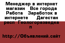 Менеджер в интернет-магазин - Все города Работа » Заработок в интернете   . Дагестан респ.,Геологоразведка п.